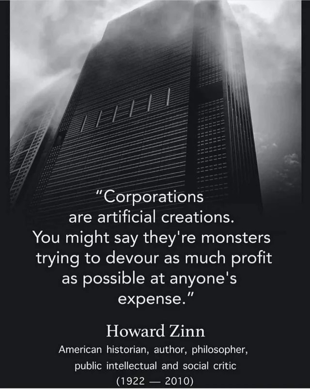 This meme features a quote from Howard Zinn, an American historian, about corporations being "monsters" that are "trying to devour as much profit as possible at anyone's expense." The quote is presented in a plain text format, without any visual elements. The background of the image is likely a dark or muted color, with the text being the main focus.